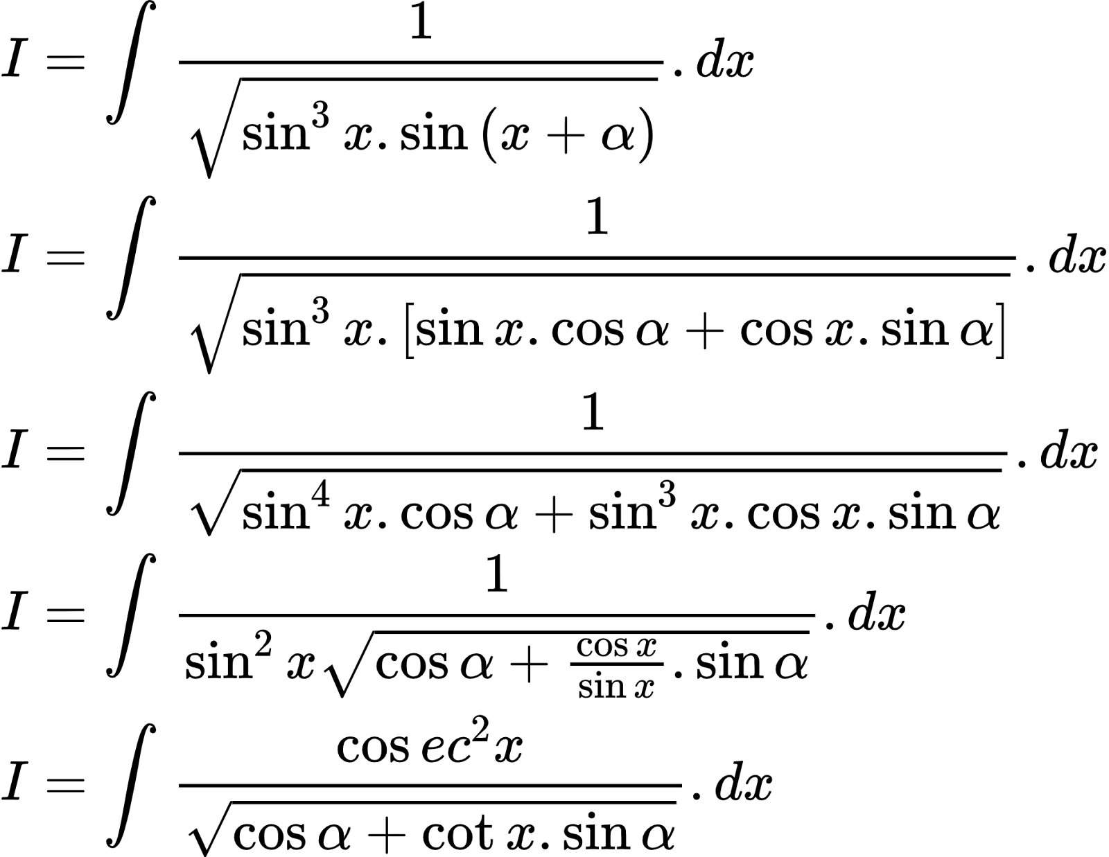 {"id":"2-0-0-0-0-0-0-0-0-0-0-0-0-0-0-0-0-1-1-0-0-1-0-1-1-1-1-0-1-1-1-1-0","type":"align*","code":"\\begin{align*}\n{I}&={\\int_{}^{}\\frac{1}{{\\sqrt[]{\\sin^{3}x.\\sin\\left(x+\\alpha\\right)}}}.dx}\\\\\n{I}&={\\int_{}^{}\\frac{1}{{\\sqrt[]{\\sin^{3}x.\\left[\\sin x.\\cos\\alpha+\\cos x.\\sin\\alpha\\right]}}}.dx}\\\\\n{I}&={\\int_{}^{}\\frac{1}{{\\sqrt[]{\\sin^{4}x.\\cos\\alpha+\\sin^{3}x.\\cos x.\\sin\\alpha}}}.dx}\\\\\n{I}&={\\int_{}^{}\\frac{1}{\\sin^{2}x{\\sqrt[]{\\cos\\alpha+\\frac{\\cos x}{\\sin x}.\\sin\\alpha}}}.dx}\\\\\n{I}&={\\int_{}^{}\\frac{\\cos ec^{2}x}{{\\sqrt[]{\\cos\\alpha+\\cot x.\\sin\\alpha}}}.dx}\t\n\\end{align*}","font":{"color":"#000000","size":10,"family":"Arial"},"ts":1602847240513,"cs":"PjMdQJhnhB1qpFLJNtXF2w==","size":{"width":312,"height":241}}