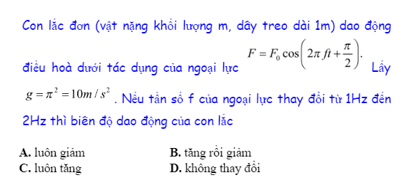 Con lắc đơn (vật nặng khối lượng m, dây treo dài 1m) dao động điều hoà dưới tác dụng của ngoại lực  Lấy . Nếu tần số f của ngoại lực thay đổi từ 1Hz đến 2Hz thì biên độ dao động của con lắc