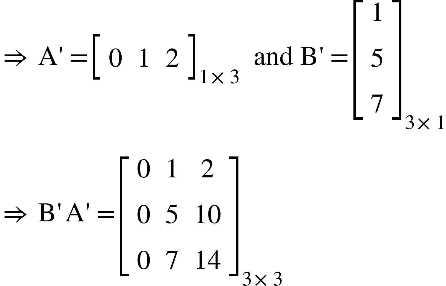 <math xmlns="http://www.w3.org/1998/Math/MathML"><mo>&#x21D2;</mo><mo>&#xA0;</mo><mi mathvariant="normal">A</mi><mo>'</mo><mo>=</mo><msub><mfenced open="[" close="]"><mtable><mtr><mtd><mn>0</mn></mtd><mtd><mn>1</mn></mtd><mtd><mn>2</mn></mtd></mtr></mtable></mfenced><mrow><mn>1</mn><mo>&#xD7;</mo><mn>3</mn></mrow></msub><mo>&#xA0;</mo><mo>&#xA0;</mo><mi>and</mi><mo>&#xA0;</mo><mi mathvariant="normal">B</mi><mo>'</mo><mo>=</mo><msub><mfenced open="[" close="]"><mtable><mtr><mtd><mn>1</mn></mtd></mtr><mtr><mtd><mn>5</mn></mtd></mtr><mtr><mtd><mn>7</mn></mtd></mtr></mtable></mfenced><mrow><mn>3</mn><mo>&#xD7;</mo><mn>1</mn></mrow></msub><mspace linebreak="newline"/><mo>&#x21D2;</mo><mo>&#xA0;</mo><mi mathvariant="normal">B</mi><mo>'</mo><mi mathvariant="normal">A</mi><mo>'</mo><mo>=</mo><msub><mfenced open="[" close="]"><mtable><mtr><mtd><mn>0</mn></mtd><mtd><mn>1</mn></mtd><mtd><mn>2</mn></mtd></mtr><mtr><mtd><mn>0</mn></mtd><mtd><mn>5</mn></mtd><mtd><mn>10</mn></mtd></mtr><mtr><mtd><mn>0</mn></mtd><mtd><mn>7</mn></mtd><mtd><mn>14</mn></mtd></mtr></mtable></mfenced><mrow><mn>3</mn><mo>&#xD7;</mo><mn>3</mn></mrow></msub></math>