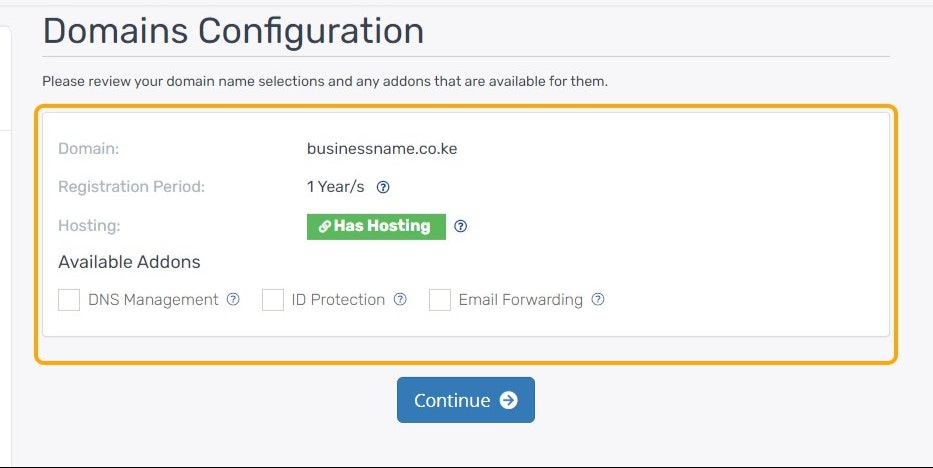 Click on Domain:
businessname.co.ke
Registration Period:
1 Year/s 
Hosting:
 Has Hosting 
Available Addons
DNS Management
ID Protection
Email Forwarding