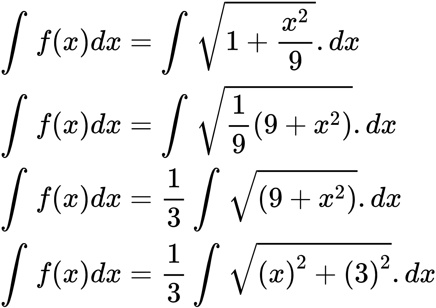 {"type":"align*","id":"2-0-0-0-0-0-0-0-0-0-0-1-1-1-1-1-1-1-1-0","font":{"family":"Arial","size":10,"color":"#000000"},"code":"\\begin{align*}\n{\\int_{}^{}f\\left(x\\right)dx}&={\\int_{}^{}{\\sqrt[]{1+\\frac{x^{2}}{9}}}.dx}\\\\\n{\\int_{}^{}f\\left(x\\right)dx}&={\\int_{}^{}{\\sqrt[]{\\frac{1}{9}\\left(9+x^{2}\\right)}}.dx}\\\\\n{\\int_{}^{}f\\left(x\\right)dx}&={\\frac{1}{3}\\int_{}^{}{\\sqrt[]{\\left(9+x^{2}\\right)}}.dx}\\\\\n{\\int_{}^{}f\\left(x\\right)dx}&={\\frac{1}{3}\\int_{}^{}{\\sqrt[]{\\left(x\\right)^{2}+\\left(3\\right)^{2}}}.dx}\t\n\\end{align*}","ts":1601891992509,"cs":"NSmTuGYnP31oOxAzrDBZKA==","size":{"width":238,"height":168}}