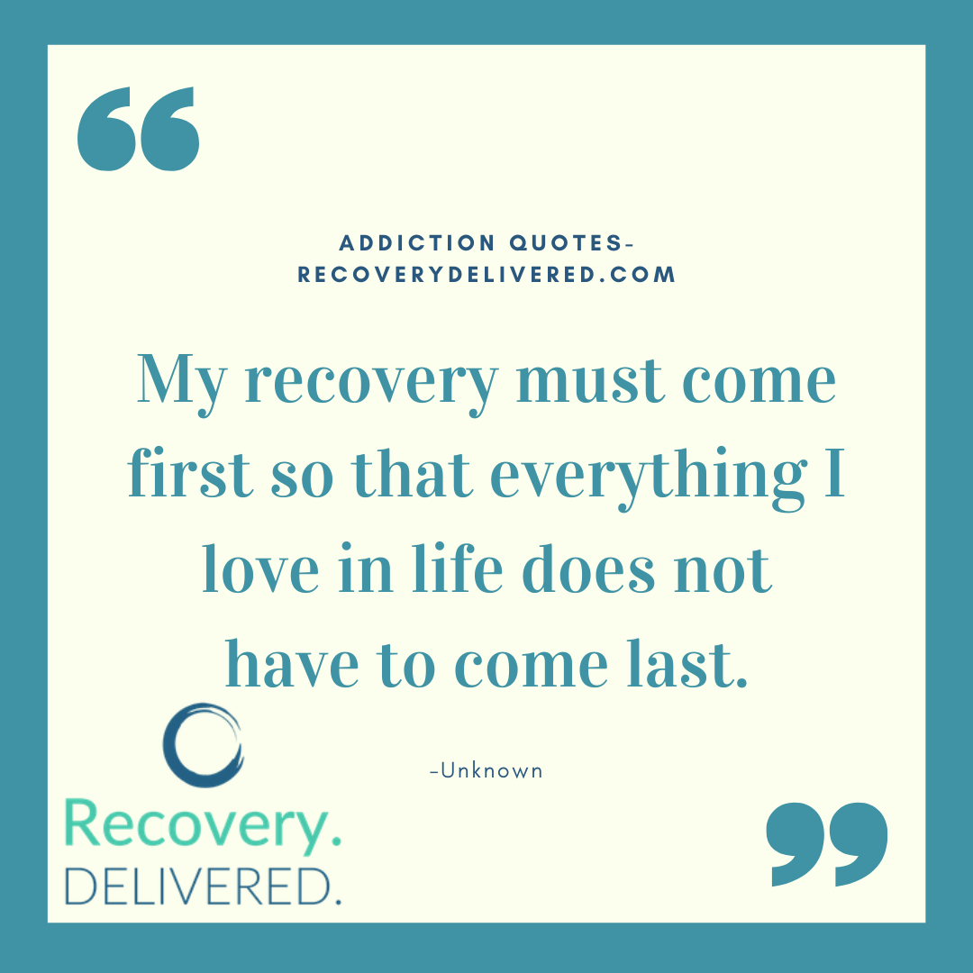 "My recovery must come first so that everything I love in life does not have to come last." addiction quote 
