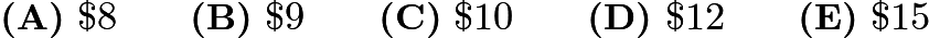 $\textbf{(A)}\ \textdollar 8 \qquad \textbf{(B)}\ \textdollar 9 \qquad \textbf{(C)}\ \textdollar 10 \qquad \textbf{(D)}\ \textdollar 12 \qquad \textbf{(E)}\ \textdollar 15$