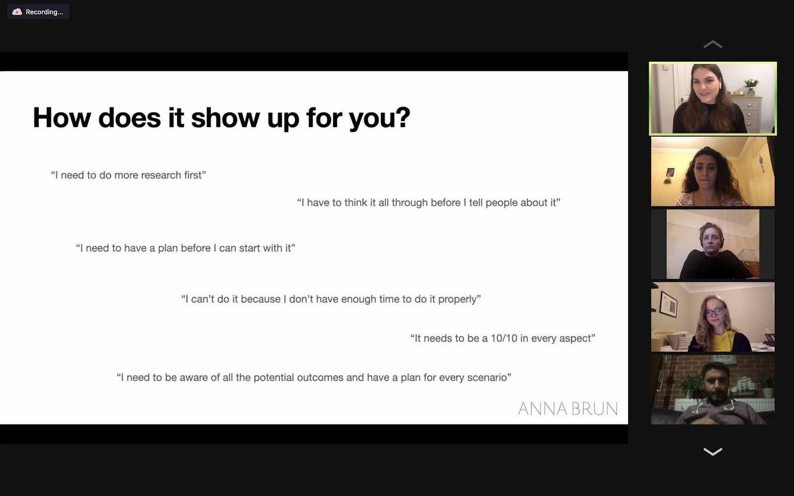 Image may contain: 5 people, including Hanan Keswani, text that says "Recording How does it show up for you? need o more research first" need have have to think all through before tell people about it" plan before can start with it" "I can't do because don't have enough time do properly" "I need o be aware "It needs to ea 10/10 the potential outcomes and have every aspect" plan for every scenario" ANNA ANNABRUN BRUN"