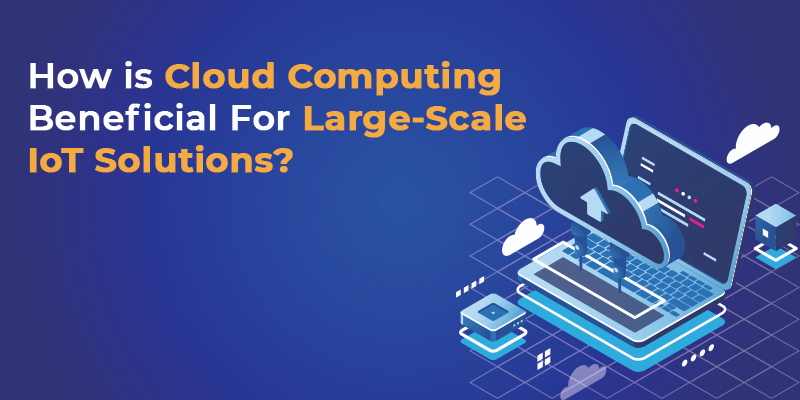 How is Cloud Computing Beneficial For Large-Scale IoT Solutions?