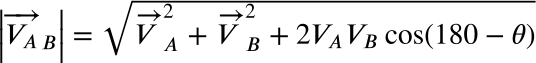 <math xmlns="http://www.w3.org/1998/Math/MathML" display="block" data-is-equatio="1" data-latex="\left|\overrightarrow{V_A}_B\right|=\sqrt{\overrightarrow{V}_A^2+\overrightarrow{V}_B^2+2V_AV_B\cos\left(180-\theta\right)}"><mrow data-mjx-texclass="INNER"><mo data-mjx-texclass="OPEN">|</mo><msub><mover><msub><mi>V</mi><mi>A</mi></msub><mo>→</mo></mover><mi>B</mi></msub><mo data-mjx-texclass="CLOSE">|</mo></mrow><mo>=</mo><msqrt><msubsup><mover><mi>V</mi><mo>→</mo></mover><mi>A</mi><mn>2</mn></msubsup><mo>+</mo><msubsup><mover><mi>V</mi><mo>→</mo></mover><mi>B</mi><mn>2</mn></msubsup><mo>+</mo><mn>2</mn><msub><mi>V</mi><mi>A</mi></msub><msub><mi>V</mi><mi>B</mi></msub><mi>cos</mi><mo data-mjx-texclass="NONE">⁡</mo><mrow data-mjx-texclass="INNER"><mo data-mjx-texclass="OPEN">(</mo><mn>180</mn><mo>−</mo><mi>θ</mi><mo data-mjx-texclass="CLOSE">)</mo></mrow></msqrt></math>