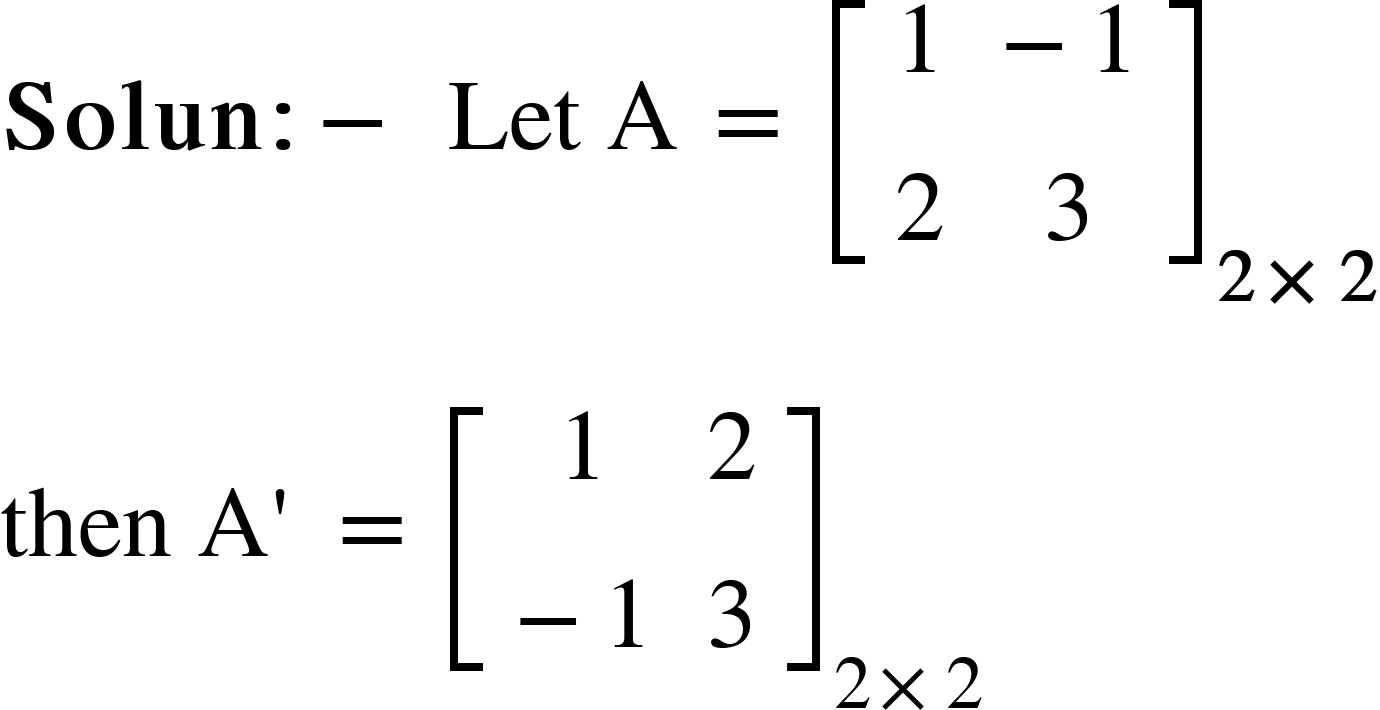 <math xmlns="http://www.w3.org/1998/Math/MathML"><mi mathvariant="bold">Solun</mi><mo mathvariant="bold">:</mo><mo mathvariant="bold">-</mo><mo mathvariant="bold">&#xA0;</mo><mi>Let</mi><mo>&#xA0;</mo><mi mathvariant="normal">A</mi><mo>&#xA0;</mo><mo>=</mo><mo mathvariant="bold">&#xA0;</mo><msub><mfenced open="[" close="]"><mtable><mtr><mtd><mn>1</mn></mtd><mtd><mo>-</mo><mn>1</mn></mtd></mtr><mtr><mtd><mn>2</mn></mtd><mtd><mn>3</mn></mtd></mtr></mtable></mfenced><mrow><mn mathvariant="bold">2</mn><mo mathvariant="bold">&#xD7;</mo><mn mathvariant="bold">2</mn></mrow></msub><mspace linebreak="newline"/><mi>then</mi><mo>&#xA0;</mo><mi mathvariant="normal">A</mi><mo>'</mo><mo>&#xA0;</mo><mo>=</mo><mo>&#xA0;</mo><msub><mfenced open="[" close="]"><mtable><mtr><mtd><mn>1</mn></mtd><mtd><mn>2</mn></mtd></mtr><mtr><mtd><mo>-</mo><mn>1</mn></mtd><mtd><mn>3</mn></mtd></mtr></mtable></mfenced><mrow><mn>2</mn><mo>&#xD7;</mo><mn>2</mn></mrow></msub></math>