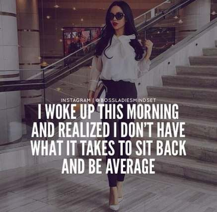 “I woke up this morning and realized I don’t have what it takes to sit back and be average” - Unknown
