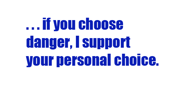 . . . if you choose danger, I support your personal choice.