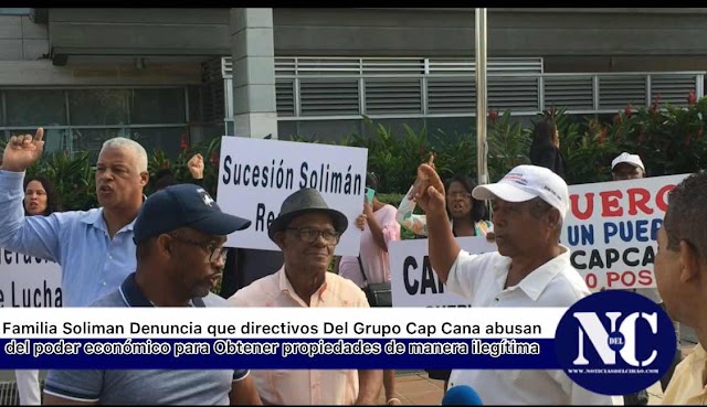 Familia Soliman Denuncia que directivos Del Grupo Cap Cana abusan del poder económico para Obtener propiedades de manera ilegítima  