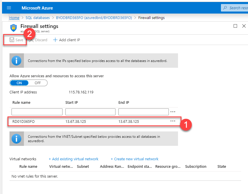 Microsoft Azure 
Hame > SQL databases > 8YODBRD365FO (azuredbrd/BYOD8RD365F0) > Firewall settings 
p Search reso 
x 
a seve 
all settings 
Discard Add client IP 
Connections from the IPS specified below provides access to all the databases in azuredbrd. 
Allow Azure services and resources to access this server 
OFF 
Client address 
Rule name 
R001D365FO 
115.78.162.119 
start IP 
13.67.38.125 
End IP 
13.67.38.125 
Connections from the VNET/Subnet specified below provides access to databases in 
azuredbrd. 
Virtual networks 
Rule name 
+ Add existing virtual network 
Virtual netw... Subnet 
+ Create new virtual network 
Address Ran... Endpoint sta... Resource gro... 
Subscription 
No vnet rules for this server.