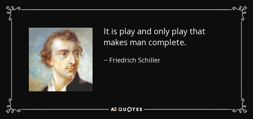 It is play and only play that makes man complete. - Friedrich Schiller