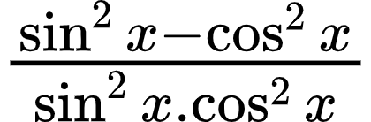 {"font":{"size":10,"family":"Arial","color":"#000000"},"id":"10-1-1-1-1-1-1-0","code":"$\\frac{\\sin ^{2}x-\\cos ^{2}x}{\\sin ^{2}x.\\cos^{2}x}$","type":"$","ts":1600601389230,"cs":"dfSJFw5SqaBdtJ2IOKOJ3Q==","size":{"width":69,"height":22}}