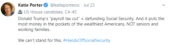 @KatiePorterOC: Donald Trump’s “payroll tax cut” = defunding Social Security. And it puts the most money in the pockets of the wealthiest Americans, NOT seniors and working families.  We can’t stand for this. #HandsOffSocialSecurity