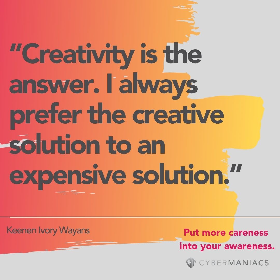 Cybermaniacs quote: "creativity is the answer. I always prefer the creative solution to an expensive solution"