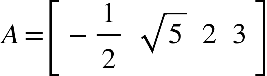<math xmlns="http://www.w3.org/1998/Math/MathML"><mi>A</mi><mo>=</mo><mfenced open="[" close="]"><mtable><mtr><mtd><mo>-</mo><mfrac><mn>1</mn><mn>2</mn></mfrac></mtd><mtd><msqrt><mn>5</mn></msqrt></mtd><mtd><mn>2</mn></mtd><mtd><mn>3</mn></mtd></mtr></mtable></mfenced><mspace linebreak="newline"/></math>