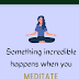Meditation -something incredible happens when you meditate