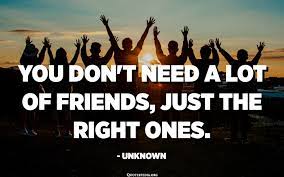 You don't need a lot of friends, just the right ones. - Unknown -  Quotespedia.org
