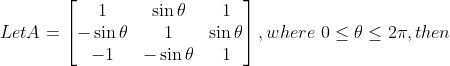 Let A =\begin{bmatrix} 1 & \sin\theta &1 \\ -\sin\theta& 1 & \sin\theta \\ -1 & -\sin\theta & 1 \end{bmatrix} , where \ 0 \leq \theta \leq 2\pi , then