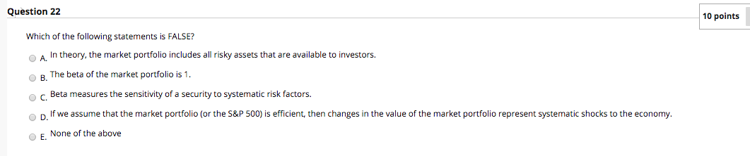 Question 22 10 points Which of the following statements is FALSE? In theory, the market portfolio includes all risky assets t