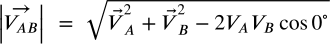 <math xmlns="http://www.w3.org/1998/Math/MathML" display="block" data-is-equatio="1" data-latex="\left|\vec{V_{AB}}\right|\ =\ \sqrt{\vec{V}_A^2+\vec{V}_B^2-2V_AV_B\cos0^{\circ}}"><mrow data-mjx-texclass="INNER"><mo data-mjx-texclass="OPEN">|</mo><mrow data-mjx-texclass="ORD"><mover><msub><mi>V</mi><mrow data-mjx-texclass="ORD"><mi>A</mi><mi>B</mi></mrow></msub><mo stretchy="false">→</mo></mover></mrow><mo data-mjx-texclass="CLOSE">|</mo></mrow><mtext></mtext><mo>=</mo><mtext></mtext><msqrt><msubsup><mrow data-mjx-texclass="ORD"><mover><mi>V</mi><mo stretchy="false">→</mo></mover></mrow><mi>A</mi><mn>2</mn></msubsup><mo>+</mo><msubsup><mrow data-mjx-texclass="ORD"><mover><mi>V</mi><mo stretchy="false">→</mo></mover></mrow><mi>B</mi><mn>2</mn></msubsup><mo>−</mo><mn>2</mn><msub><mi>V</mi><mi>A</mi></msub><msub><mi>V</mi><mi>B</mi></msub><mi>cos</mi><mo data-mjx-texclass="NONE">⁡</mo><msup><mn>0</mn><mrow data-mjx-texclass="ORD"><mo>∘</mo></mrow></msup></msqrt></math>