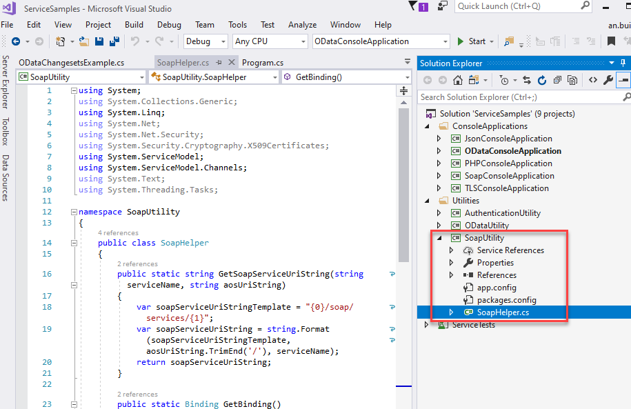 ServiceSampIes - Microsoft Visual Studio 
File Edit View Project Build Debug Team 
Tools Test 
Any CPU 
Analyze Window Help 
ODataConsoIeAppIication 
Get8indingO 
Quick Launch (Ctrl+Q) 
Start • 
Solution Explorer 
Search Solution Explorer (Ctrl+;) 
Solution 'ServiceSampIes' (g projects) 
ConsoleAppIications 
@ JsonConsoIeAppIication 
@ ODataConsoIeAppIication 
@ PHPConsoIeAppIication 
@ SoapConsoIeAppIication 
@ TLSConsoIeAppIication 
Utilities 
@ AuthenticationUtiIit,' 
ca ODataUtiF 
@ SoapUtiIiO' 
Service References 
properties 
References 
app.config 
packages.config 
SoapHeIper.cs 
emce 
an.bui 
-01 
m ODataChangesetsExampIe.cs 
SoapUtiIlty 
Debug 
SoapHeIper.cs -E X Program.cs 
SoapUtiIlty.SoapHeIper 
[Suslng 
using 
using 
using 
using 
using 
using 
using 
using 
using 
Sy stem; 
System. Collections . Generic ; 
System. Ling; 
System. Net 
System. Net . Security; 
Syst em. Se c u rity. Cryptography. X5ß9Certific ates ; 
System. Setwicemodel; 
System. Servicemodel. Cha n nels ; 
System. Text 
System. Threading. Tasks; 
12 
14 
23 
8 namespace SoapLltiIity 
- 
- 
public class 
SoapHeIper 
public static string 
setwiceName, string aosLlriString) 
var soapSet•'iceLlriStringTempIate = " {a}/ soap/ 
var soapSet•'iceLlriString = string. Format 
(soapSet•'iceLlriStringTempIate, 
aosLlriString. / ' ) , set•'iceName); 
return soapSet•'iceLlriString; 
public 
static 
Binding 
Getainding(