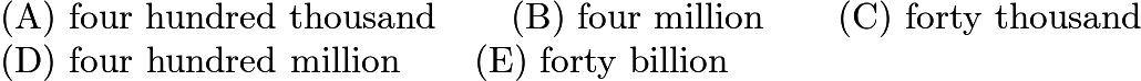 $\text{(A)}\ \text{four hundred thousand} \qquad  \text{(B)}\ \text{four million} \qquad  \text{(C)}\ \text{forty thousand} \qquad  \\ \text{(D)}\ \text{four hundred million} \qquad  \text{(E)}\ \text{forty billion}$