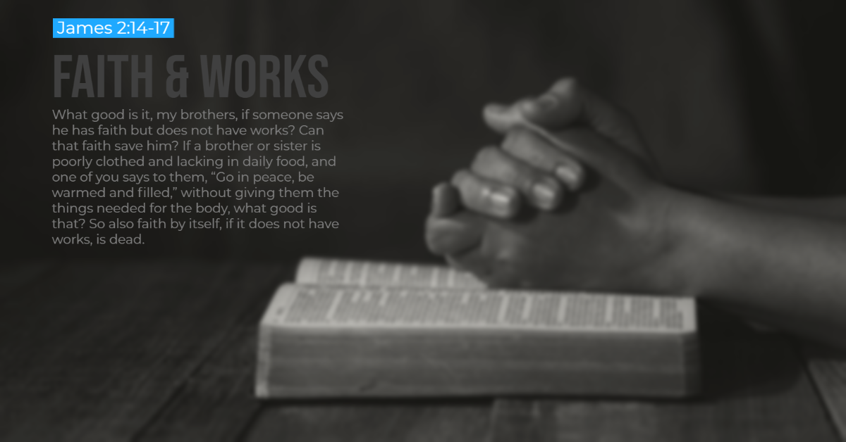 What good is it, my brothers, if someone says 
he has faith but does not have works? Can 
that faith save him? If a brother or sister is 
poorly clothed and lacking in daily food, and 
one of you says to them, "Go in peace, be 
warmed and filled," without giving them the 
things needed for the body, what good is 
that? So also faith by itself, if it does not have 
works, is dead. 