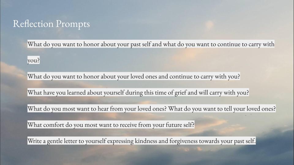 Image of a slide used during the third session of PGPG,a background of an evening sky with soft clouds and in the foreground a listing of the reflection prompts that participants could choose from during the free-write  portion of the session. Some of the prompts include: “What do you want to honor about your loved ones and what do you want to continue to carry with you?” and “Write a gentle letter to yourself expressing kindness and forgiveness towards your past self.”