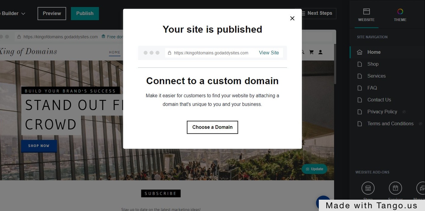 Click on Your site is published
https://
kingofdomains.godaddysites.com
​
View Site
Connect to a custom domain
Make it easier for customers to find your website by attaching a domain that's unique to you and your business.
Choose a Domain