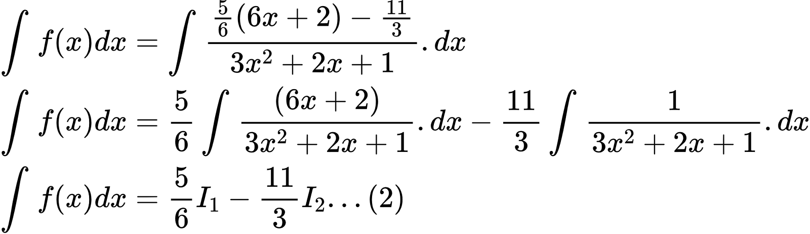 {"font":{"size":10,"family":"Arial","color":"#000000"},"code":"\\begin{align*}\n{\\int_{}^{}f\\left(x\\right)dx}&={\\int_{}^{}\\frac{\\frac{5}{6}\\left(6x+2\\right)-\\frac{11}{3}}{3x^{2}+2x+1}.dx}\\\\\n{\\int_{}^{}f\\left(x\\right)dx}&={\\frac{5}{6}\\int_{}^{}\\frac{\\left(6x+2\\right)}{3x^{2}+2x+1}.dx-\\frac{11}{3}\\int_{}^{}\\frac{1}{3x^{2}+2x+1}.dx}\\\\\n{\\int_{}^{}f\\left(x\\right)dx}&={\\frac{5}{6}I_{1}-\\frac{11}{3}I_{2}...\\left(2\\right)}\t\n\\end{align*}","id":"2-0-0-0-0-0-1-1-1-1-1-1-1-1-1-1-1-1-1-1-2-2-0","type":"align*","ts":1600938236659,"cs":"6N96bty58QBViDIMK9JP2A==","size":{"width":425,"height":122}}