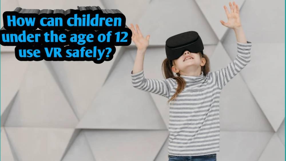 How Can Children Under The Age Of 12 Use VR Safely? Ways To Minimize Harmful Effects