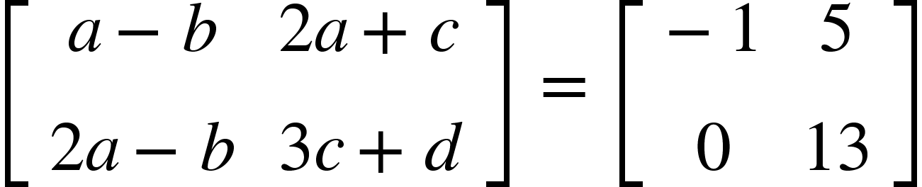 <math xmlns="http://www.w3.org/1998/Math/MathML"><mfenced open="[" close="]"><mtable><mtr><mtd><mi>a</mi><mo>-</mo><mi>b</mi></mtd><mtd><mn>2</mn><mi>a</mi><mo>+</mo><mi>c</mi></mtd></mtr><mtr><mtd><mn>2</mn><mi>a</mi><mo>-</mo><mi>b</mi></mtd><mtd><mn>3</mn><mi>c</mi><mo>+</mo><mi>d</mi></mtd></mtr></mtable></mfenced><mo>&#xA0;</mo><mo>=</mo><mo>&#xA0;</mo><mfenced open="[" close="]"><mtable><mtr><mtd><mo>-</mo><mn>1</mn></mtd><mtd><mn>5</mn></mtd></mtr><mtr><mtd><mn>0</mn></mtd><mtd><mn>13</mn></mtd></mtr></mtable></mfenced></math>