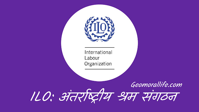 ILO: अंतर्राष्ट्रीय श्रम संगठन क्या है? कार्य, उद्देश्य एवं स्थापना