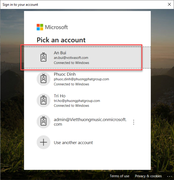 Machine generated alternative text:
Sign in to your account 
Microsoft 
Pick an account 
An Bui 
an.bui@votivasoft.com 
Connected to Windows 
Phuoc Dinh 
phuoc.dinh@ phatgroup.com 
Connected to W.ndo•ws 
Tri Ho 
tri-ho@phuongphatgroup.com 
Connected to Windows 
admin@vietthuongmusic.onmicrosoft. 
Use another account 
Terms Of 
x 
PrrvKy & cookies