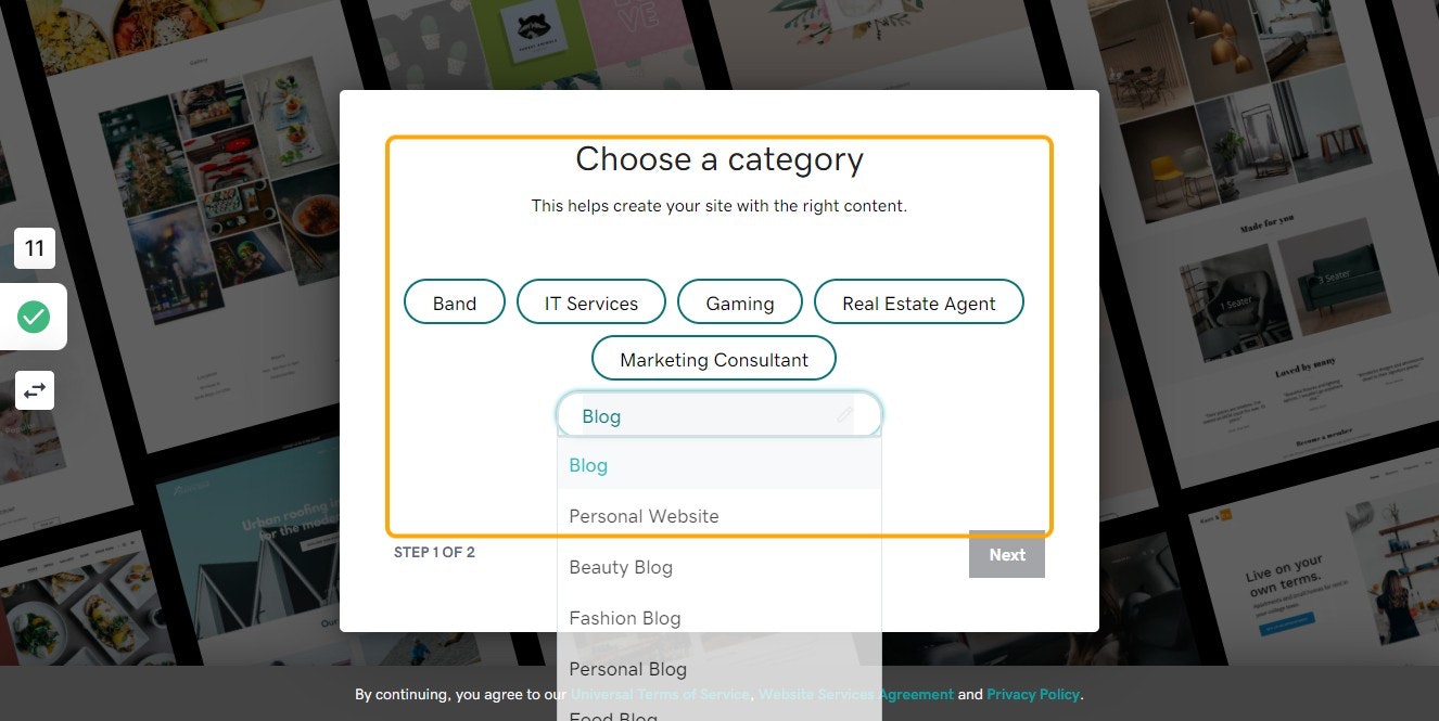 Click on Choose a category

This helps create your site with the right content.

Band
IT Services
Gaming
Real Estate Agent
Marketing Consultant
Blog
Personal Website
Beauty Blog
Fashion Blog
Personal Blog
Food Blog
Family and Parenting Blog
Lifestyle Blog
Blog
8 suggestions are available. Use up and down arrows to select.
Blog