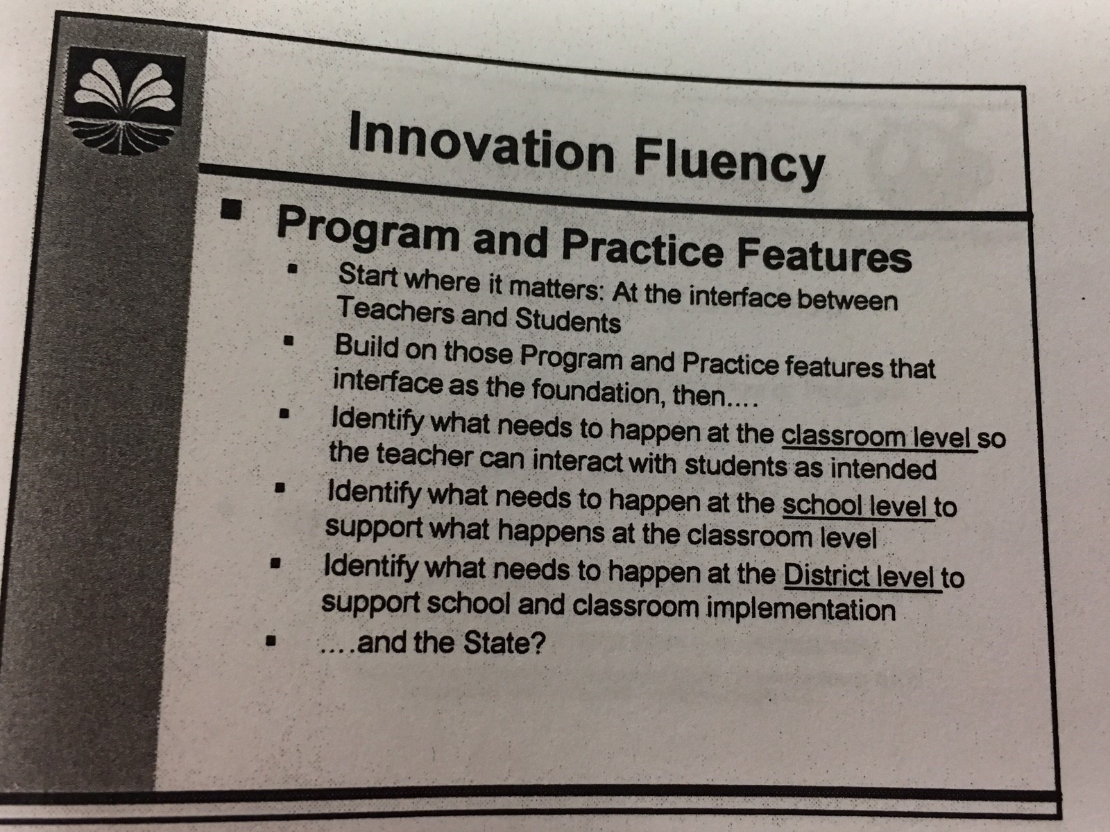 Presentation slide with text that reads: Innovation Fluency. Program and Practice Features. Start where it matters, at the interface between teachers and students. Build on those program and practice features that interface as the foundation, then identify what needs to happen at the classroom level so the teacher can interact with students as intended. Identify what needs to happen at the school level to support what happens at the classroom level. Identify what needs to happen at the district level to support school and classroom implementation... and the state?