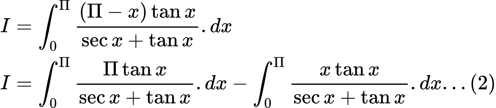 {"font":{"size":10,"family":"Arial","color":"#000000"},"type":"align*","code":"\\begin{align*}\n{I}&={\\int_{0}^{\\Pi}\\frac{\\left(\\Pi -x\\right)\\tan x}{\\sec x+\\tan x}.dx}\\\\\n{I}&={\\int_{0}^{\\Pi}\\frac{\\Pi \\tan x}{\\sec x+\\tan x}.dx-\\int_{0}^{\\Pi}\\frac{x\\tan x}{\\sec x+\\tan x}.dx...\\left(2\\right)}\t\n\\end{align*}","id":"37","ts":1603022176551,"cs":"v3R1oICkqAg8NKH9cyRtJQ==","size":{"width":380,"height":82}}