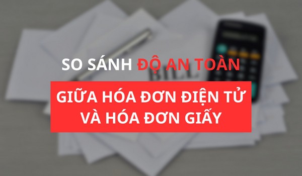 So sánh độ an toàn giữa hóa đơn điện tử và hóa đơn giấy