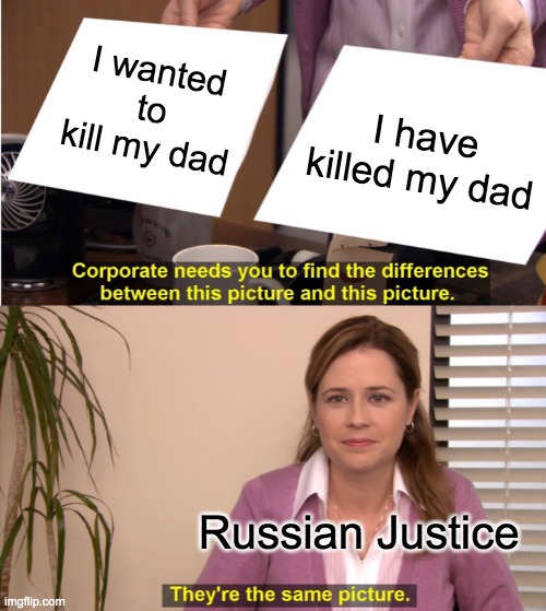 A variation of the Office meme. The top panel shows two sheets of paper. The left-hand paper reads I wanted to kill my dad. The right-hand picture reads I have killed my dad. The bottom text of the panel reads Corporate needs you to find the differences between this picture and this picture. The second panel shows Pam labeled as Russian Justice. Pam says They're the same picture.