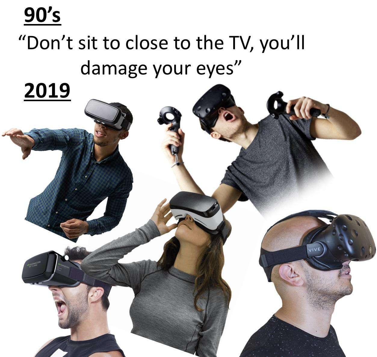 90’s: “Don’t sit to (sic) close to the TV, you’ll damage your eyes”

2019: pictures of people wearing VR goggles in various poses.