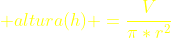 {\color{yellow} altura(h) =\frac{V}{\pi*r^{2}}}