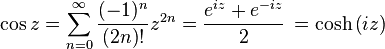 \cos z = \sum_{n=0}^\infty \frac{(-1)^{n}}{(2n)!}z^{2n} = \frac{e^{i z} + e^{-i z}}{2}\, = \cosh \left(i z\right)
