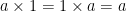 a\times 1 = 1\times a = a a\times 1 = 1\times a = a