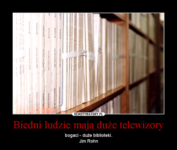 Biedni ludzie mają duże telewizory – bogaci - duże biblioteki.\nJim Rohn