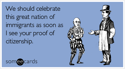 someecards.com - We should celebrate this great nation of immigrants as soon as I see your proof of citizenship