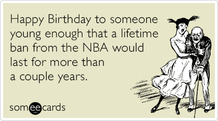 someecards.com - Happy Birthday to someone young enough that a lifetime ban from the NBA would last for more than a couple years.