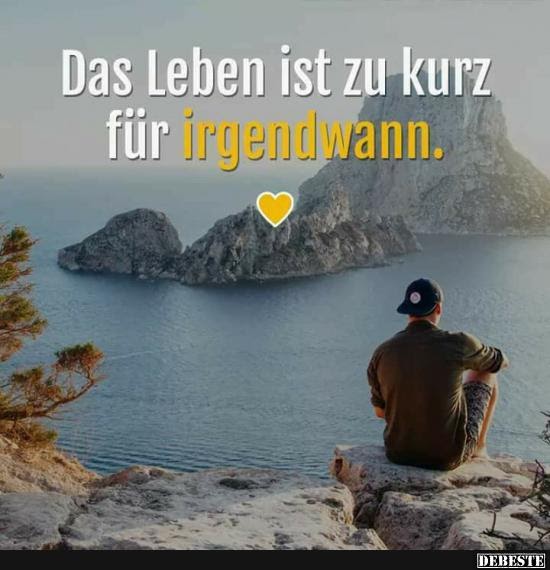 Sprüche Leben Genießen Kurz Das Leben ist zu kurz für &quot;Irgendwann.&quot; Sprüche und Zitate