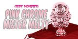 5-inch "Pink Chrome" Mister Melty from Buff Monster!!!