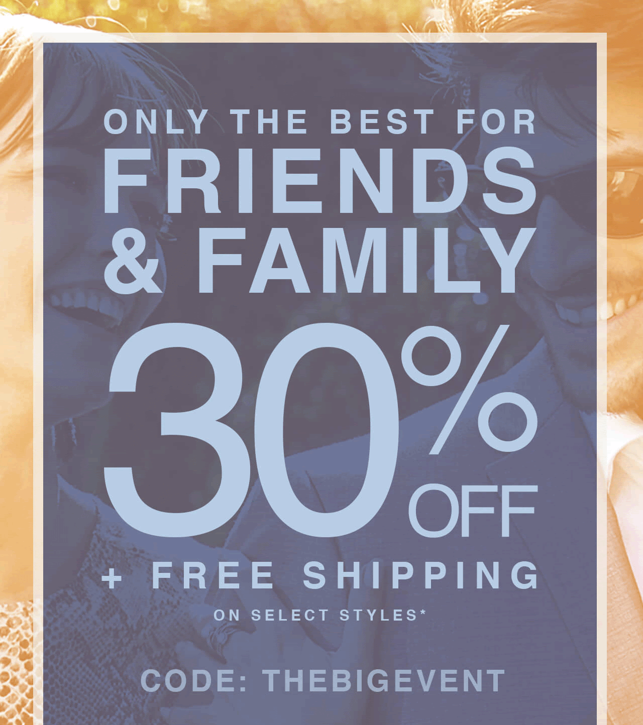 Friends and Family. 30% OFF + FREE SHIPPING. CODE: THEBIGEVENT